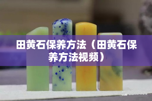 田黃石保養方法（田黃石保養方法視頻）