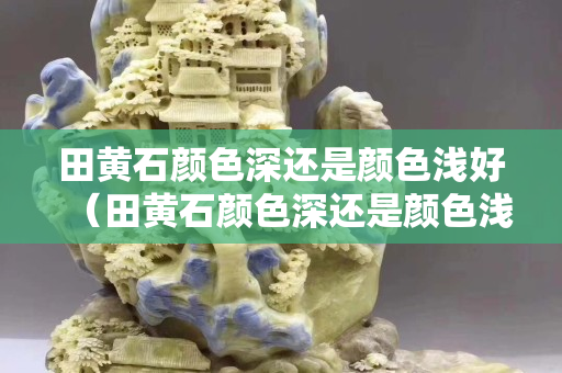 田黃石顏色深還是顏色淺好（田黃石顏色深還是顏色淺好）