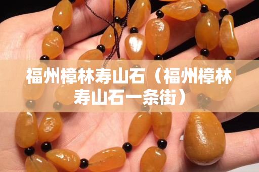 福州樟林壽山石（福州樟林壽山石一條街）