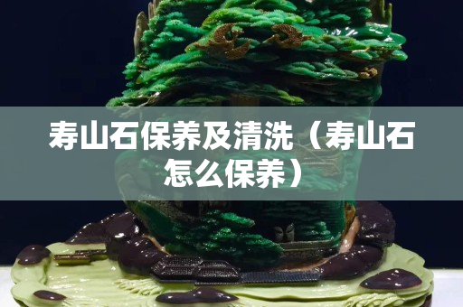 壽山石保養及清洗（壽山石怎么保養）