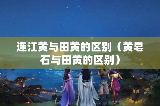 連江黃與田黃的區別（黃皂石與田黃的區別）