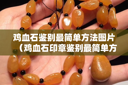 雞血石鑒別最簡單方法圖片（雞血石印章鑒別最簡單方法）