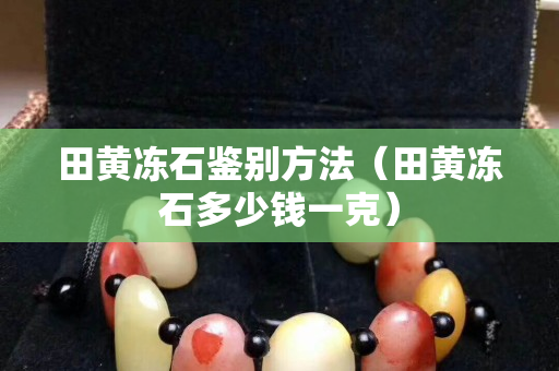 田黃凍石鑒別方法（田黃凍石多少錢一克）