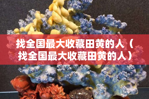 找全國最大收藏田黃的人（找全國最大收藏田黃的人）