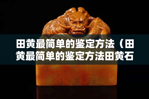 田黃最簡單的鑒定方法（田黃最簡單的鑒定方法田黃石皮鑒定方法）