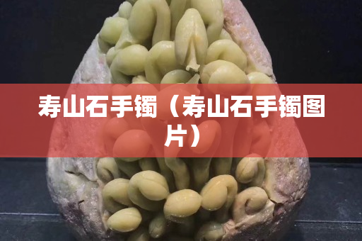 壽山石手鐲（壽山石手鐲圖片）