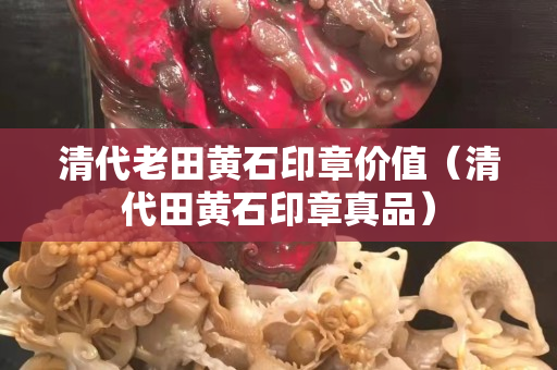 清代老田黃石印章價(jià)值（清代田黃石印章真品）