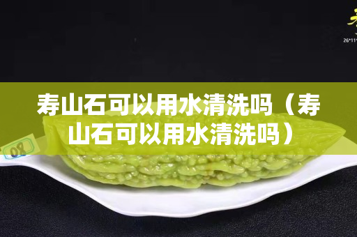 壽山石可以用水清洗嗎（壽山石可以用水清洗嗎）