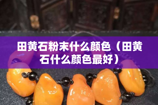 田黃石粉末什么顏色（田黃石什么顏色最好）