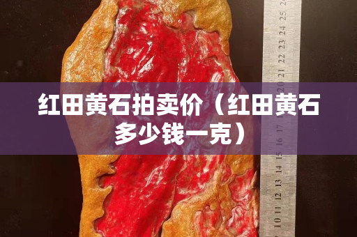 紅田黃石拍賣價（紅田黃石多少錢一克）