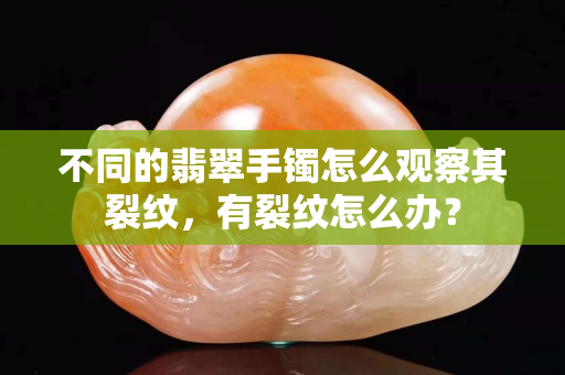 不同的翡翠手鐲怎么觀察其裂紋，有裂紋怎么辦？