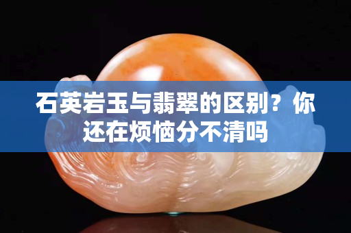 石英巖玉與翡翠的區別？你還在煩惱分不清嗎