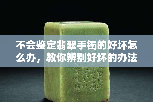 不會(huì)鑒定翡翠手鐲的好壞怎么辦，教你辨別好壞的辦法