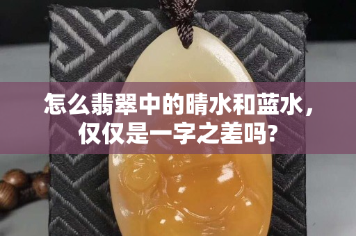 怎么翡翠中的晴水和藍水，僅僅是一字之差嗎?