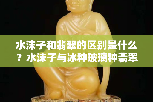 水沫子和翡翠的區(qū)別是什么？水沫子與冰種玻璃種翡翠的鑒別方法