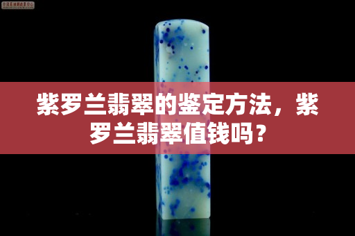 紫羅蘭翡翠的鑒定方法，紫羅蘭翡翠值錢嗎？
