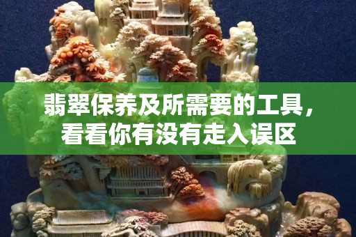 翡翠保養及所需要的工具，看看你有沒有走入誤區