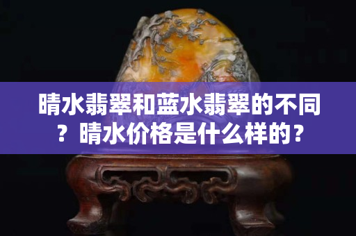 晴水翡翠和藍水翡翠的不同？晴水價格是什么樣的？