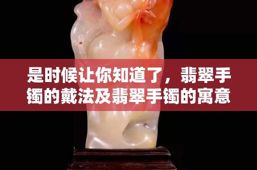 是時(shí)候讓你知道了，翡翠手鐲的戴法及翡翠手鐲的寓意