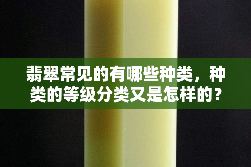 翡翠常見的有哪些種類，種類的等級分類又是怎樣的？