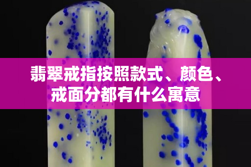翡翠戒指按照款式、顏色、戒面分都有什么寓意