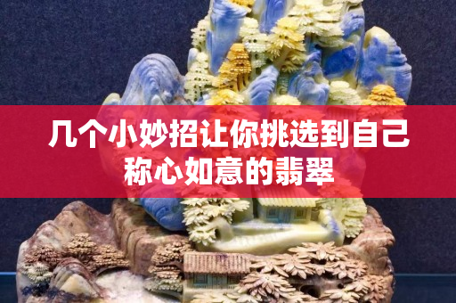 幾個小妙招讓你挑選到自己稱心如意的翡翠