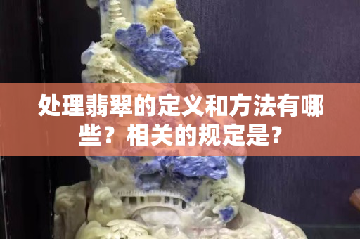 處理翡翠的定義和方法有哪些？相關的規定是？