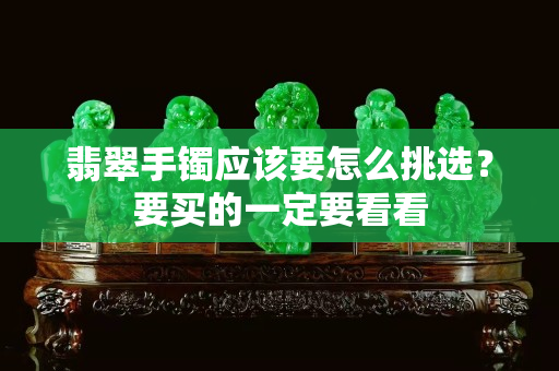 翡翠手鐲應該要怎么挑選？要買的一定要看看