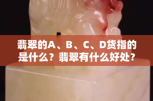 翡翠的A、B、C、D貨指的是什么？翡翠有什么好處？
