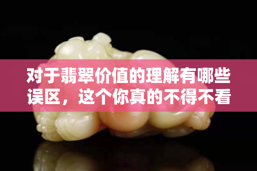 對于翡翠價值的理解有哪些誤區，這個你真的不得不看