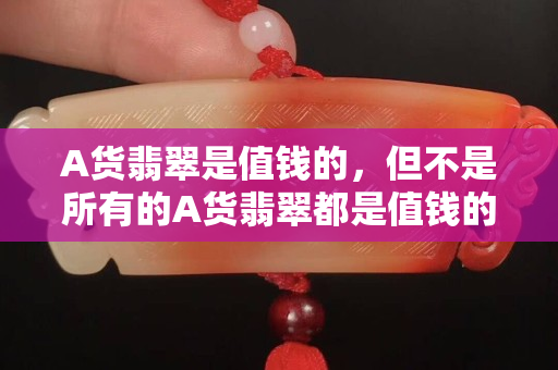 A貨翡翠是值錢的，但不是所有的A貨翡翠都是值錢的