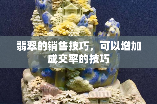 翡翠的銷售技巧，可以增加成交率的技巧