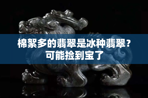 棉絮多的翡翠是冰種翡翠？可能撿到寶了