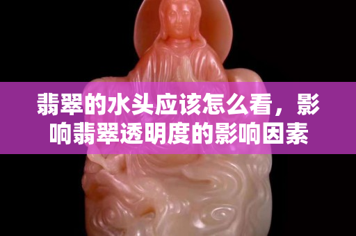 翡翠的水頭應該怎么看，影響翡翠透明度的影響因素