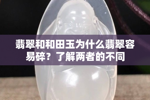 翡翠和和田玉為什么翡翠容易碎？了解兩者的不同
