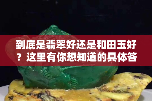 到底是翡翠好還是和田玉好？這里有你想知道的具體答案