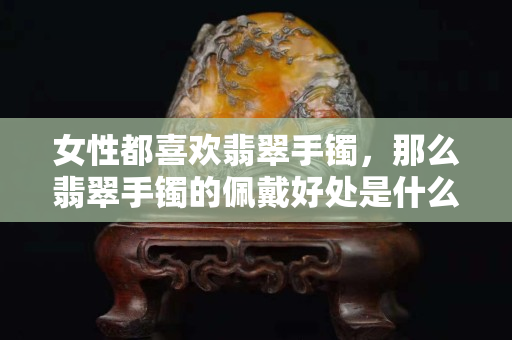 女性都喜歡翡翠手鐲，那么翡翠手鐲的佩戴好處是什么？