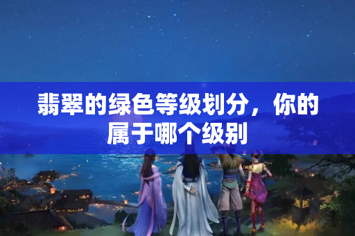 翡翠的綠色等級(jí)劃分，你的屬于哪個(gè)級(jí)別