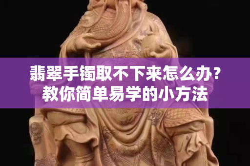 翡翠手鐲取不下來怎么辦？教你簡單易學的小方法