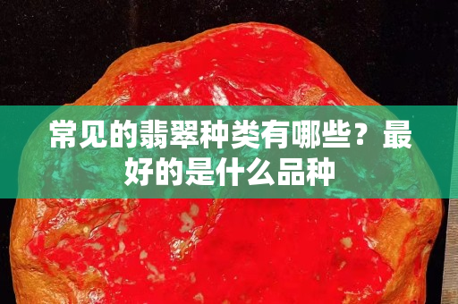 常見的翡翠種類有哪些？最好的是什么品種