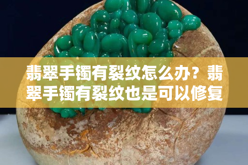 翡翠手鐲有裂紋怎么辦？翡翠手鐲有裂紋也是可以修復的
