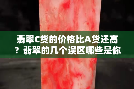 翡翠C貨的價格比A貨還高？翡翠的幾個誤區哪些是你命中了的