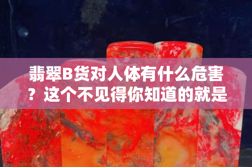 翡翠B貨對人體有什么危害？這個不見得你知道的就是對的