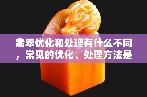 翡翠優化和處理有什么不同，常見的優化、處理方法是這些
