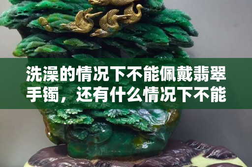 洗澡的情況下不能佩戴翡翠手鐲，還有什么情況下不能佩戴翡翠？