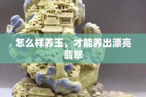 怎么樣養玉，才能養出漂亮翡翠