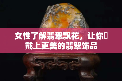 女性了解翡翠飄花，讓你?戴上更美的翡翠飾品