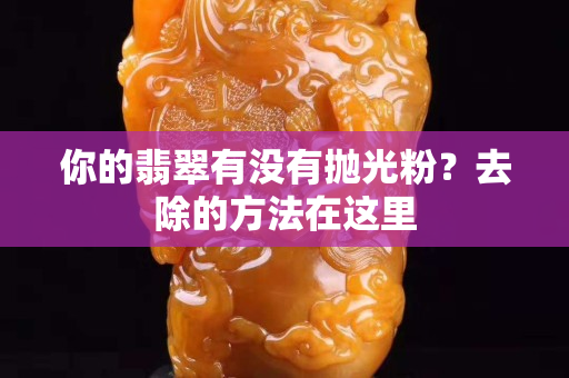 你的翡翠有沒有拋光粉？去除的方法在這里