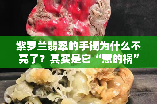 紫羅蘭翡翠的手鐲為什么不亮了？其實(shí)是它“惹的禍”...