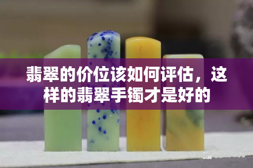翡翠的價(jià)位該如何評估，這樣的翡翠手鐲才是好的